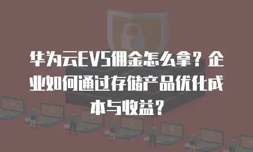 华为云EVS佣金怎么拿？企业如何通过存储产品优化成本与收益？