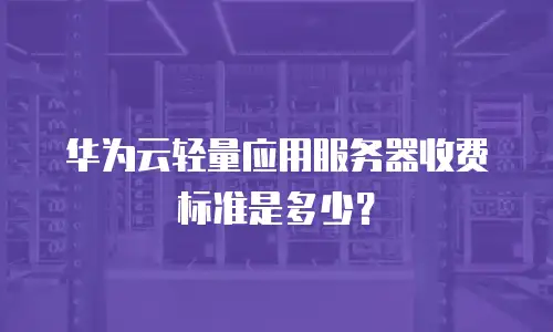 华为云轻量应用服务器收费标准是多少？