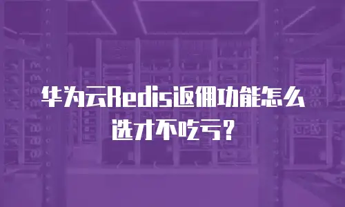 华为云Redis返佣功能怎么选才不吃亏？