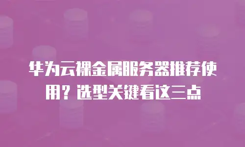 华为云裸金属服务器推荐使用？选型关键看这三点
