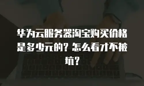 华为云服务器淘宝购买价格是多少元的？怎么看才不被坑？