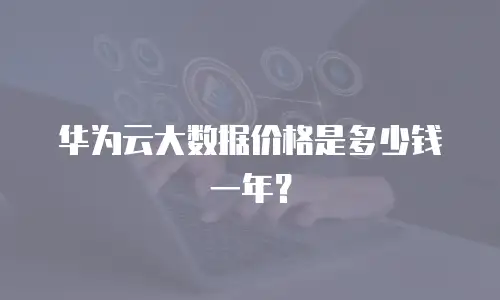 华为云大数据价格是多少钱一年？