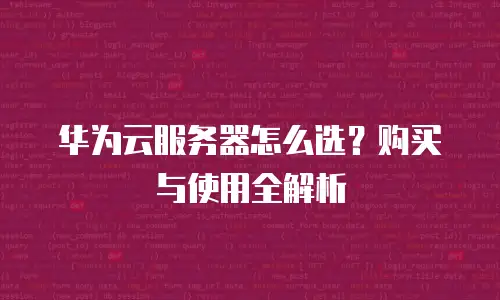 华为云服务器怎么选？购买与使用全解析