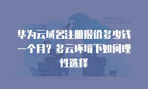 华为云域名注册报价多少钱一个月？多云环境下如何理性选择