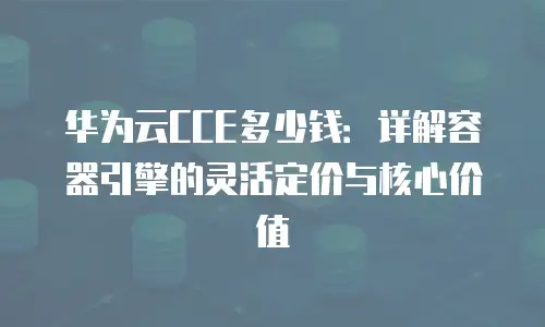 华为云CCE多少钱：详解容器引擎的灵活定价与核心价值