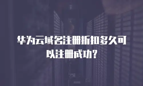 华为云域名注册折扣多久可以注册成功？