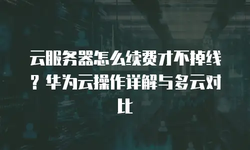 云服务器怎么续费才不掉线？华为云操作详解与多云对比