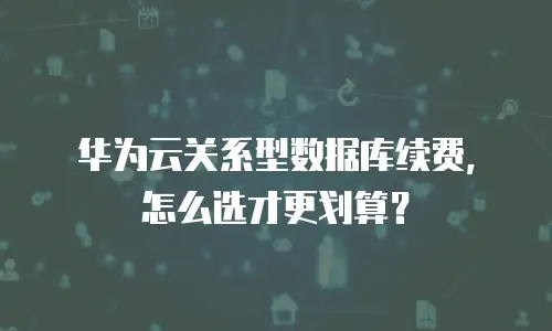 华为云关系型数据库续费，怎么选才更划算？