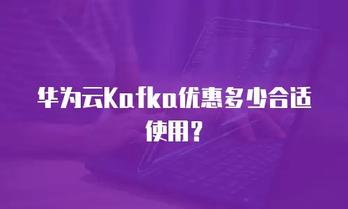 华为云Kafka优惠多少合适使用？