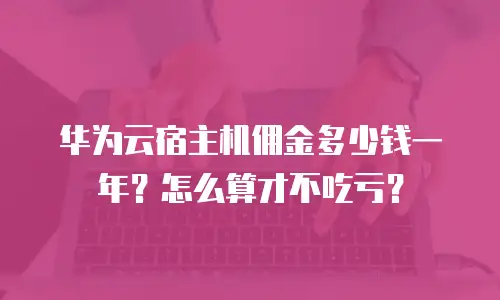 华为云宿主机佣金多少钱一年？怎么算才不吃亏？