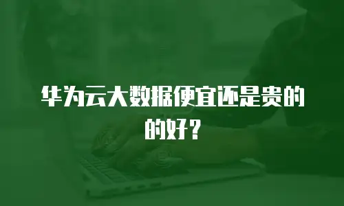 华为云大数据便宜还是贵的的好？