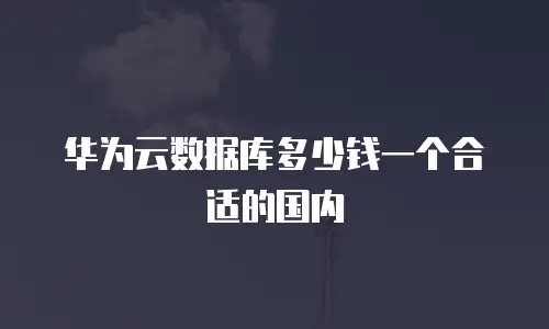 华为云数据库多少钱一个合适的国内