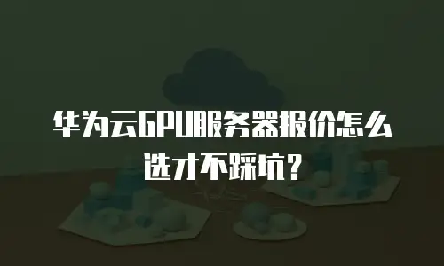 华为云GPU服务器报价怎么选才不踩坑？