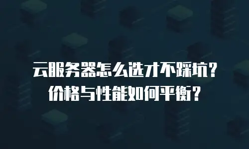 云服务器怎么选才不踩坑？价格与性能如何平衡？