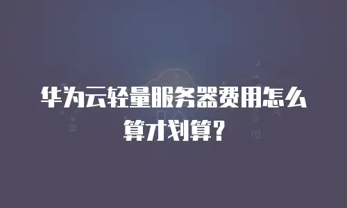 华为云轻量服务器费用怎么算才划算？