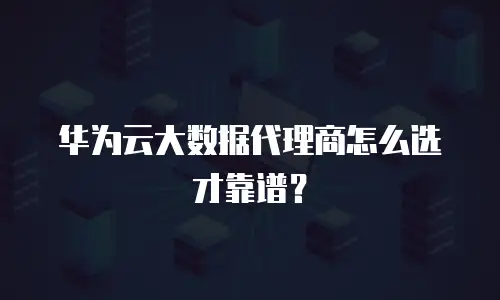 华为云大数据代理商怎么选才靠谱？