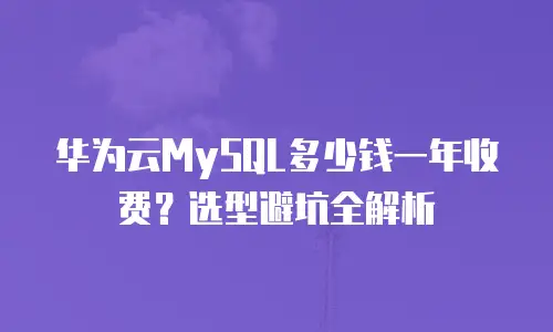 华为云MySQL多少钱一年收费？选型避坑全解析