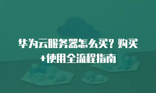 华为云服务器怎么买？购买+使用全流程指南