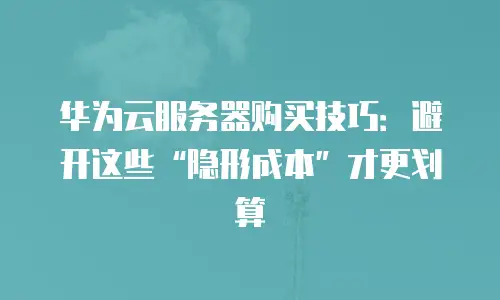 华为云服务器购买技巧：避开这些“隐形成本”才更划算
