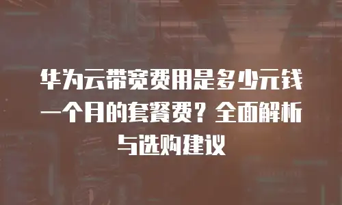 华为云带宽费用是多少元钱一个月的套餐费？全面解析与选购建议