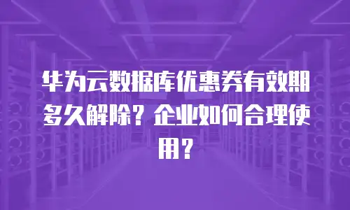 华为云数据库优惠券有效期多久解除？企业如何合理使用？