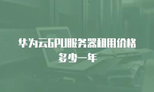 华为云GPU服务器租用价格多少一年