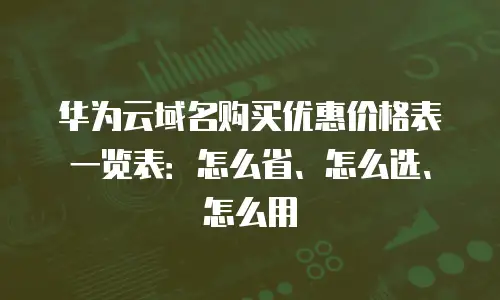 华为云域名购买优惠价格表一览表：怎么省、怎么选、怎么用