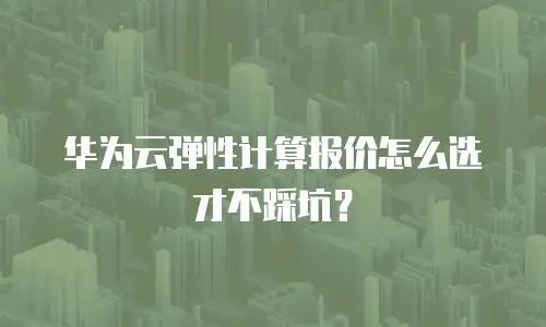 华为云弹性计算报价怎么选才不踩坑？
