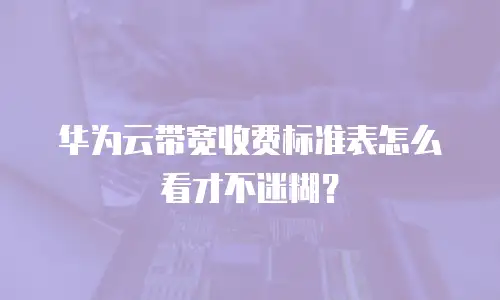 华为云带宽收费标准表怎么看才不迷糊？