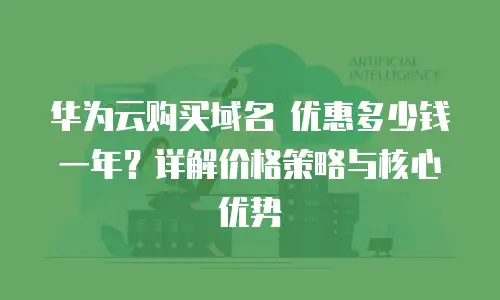 华为云购买域名 优惠多少钱一年？详解价格策略与核心优势