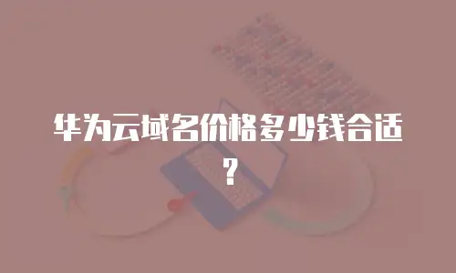 华为云域名价格多少钱合适？
