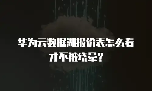 华为云数据湖报价表怎么看才不被绕晕？