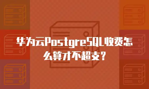 华为云PostgreSQL收费怎么算才不超支？