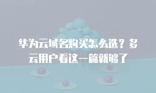 华为云域名购买怎么选？多云用户看这一篇就够了