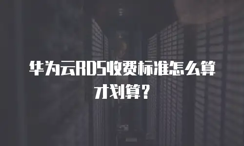 华为云RDS收费标准怎么算才划算？