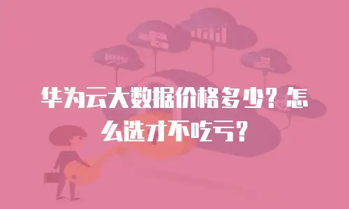 华为云大数据价格多少？怎么选才不吃亏？