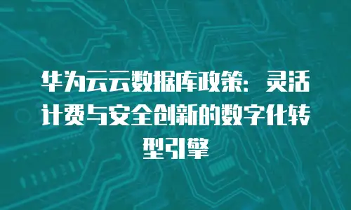 华为云云数据库政策：灵活计费与安全创新的数字化转型引擎