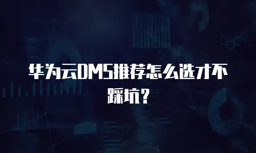 华为云DMS推荐怎么选才不踩坑？
