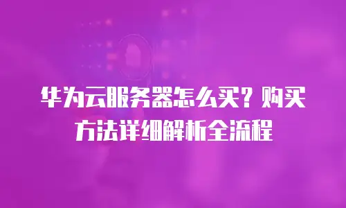 华为云服务器怎么买？购买方法详细解析全流程