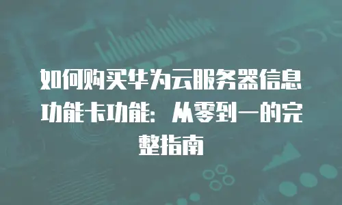 如何购买华为云服务器信息功能卡功能：从零到一的完整指南