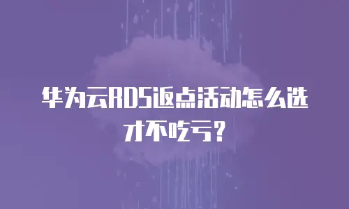 华为云RDS返点活动怎么选才不吃亏？
