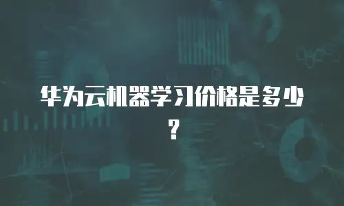 华为云机器学习价格是多少？