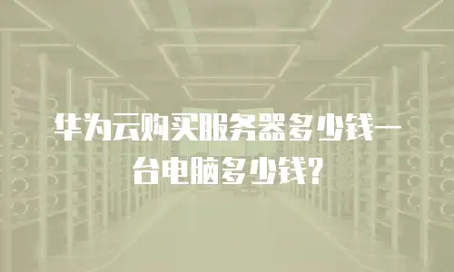 华为云购买服务器多少钱一台电脑多少钱？