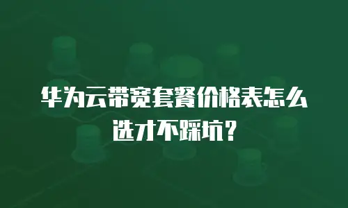 华为云带宽套餐价格表怎么选才不踩坑？