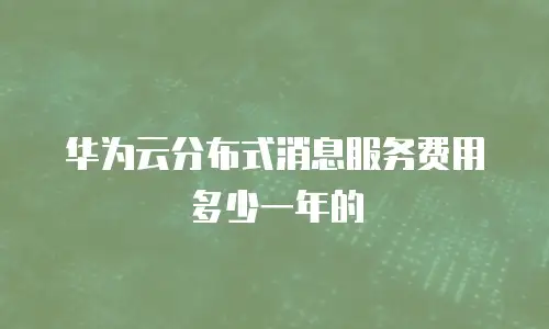 华为云分布式消息服务费用多少一年的