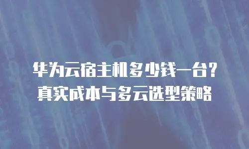 华为云宿主机多少钱一台？真实成本与多云选型策略
