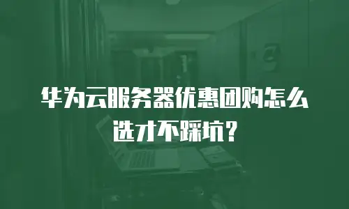 华为云服务器优惠团购怎么选才不踩坑？