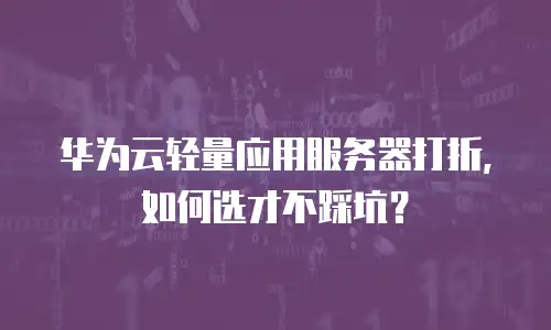 华为云轻量应用服务器打折，如何选才不踩坑？