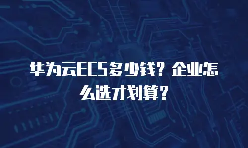 华为云ECS多少钱？企业怎么选才划算？