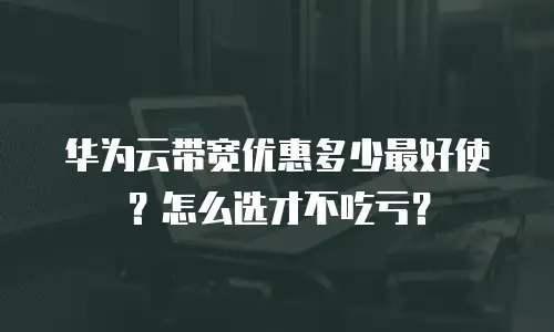 华为云带宽优惠多少最好使？怎么选才不吃亏？